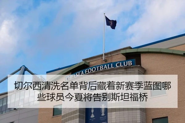 切尔西清洗名单背后藏着新赛季蓝图哪些球员今夏将告别斯坦福桥